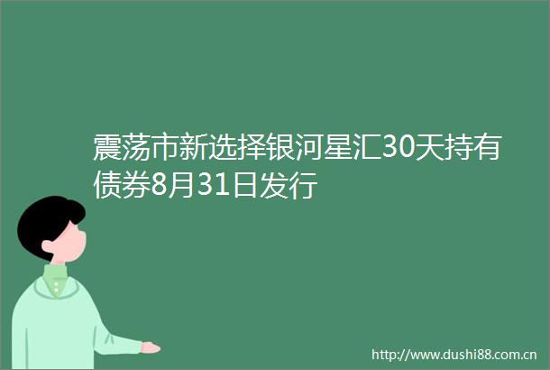 震荡市新选择银河星汇30天持有债券8月31日发行