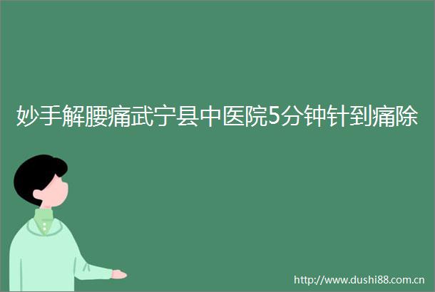 妙手解腰痛武宁县中医院5分钟针到痛除