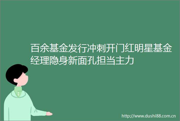 百余基金发行冲刺开门红明星基金经理隐身新面孔担当主力