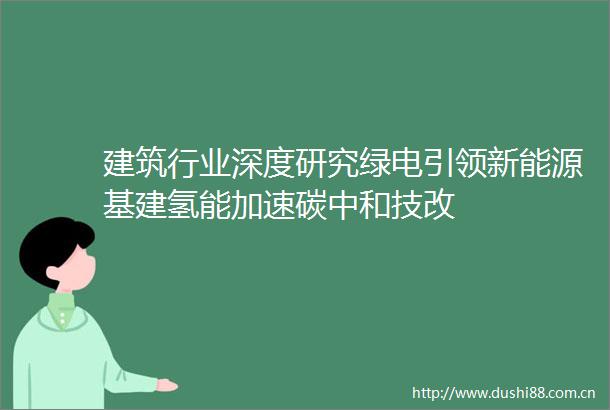 建筑行业深度研究绿电引领新能源基建氢能加速碳中和技改
