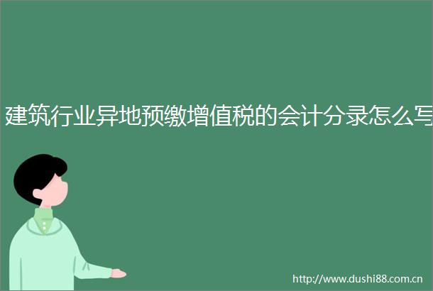 建筑行业异地预缴增值税的会计分录怎么写
