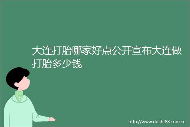 大连打胎哪家好点公开宣布大连做打胎多少钱