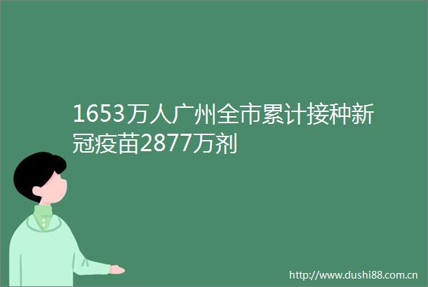 1653万人广州全市累计接种新冠疫苗2877万剂