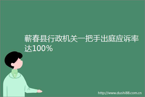 蕲春县行政机关一把手出庭应诉率达100％