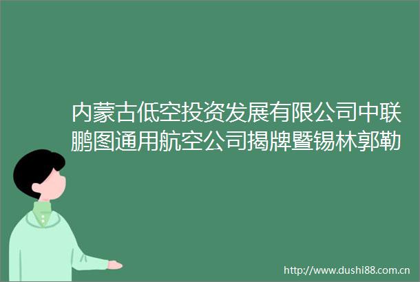 内蒙古低空投资发展有限公司中联鹏图通用航空公司揭牌暨锡林郭勒一号飞机启航揭幕仪式举行郭玉峰出席并致辞