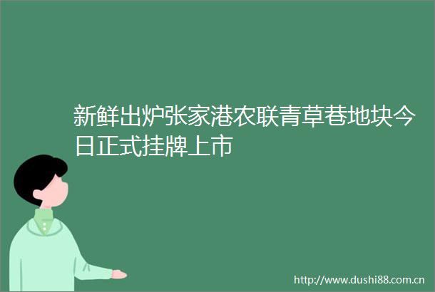 新鲜出炉张家港农联青草巷地块今日正式挂牌上市