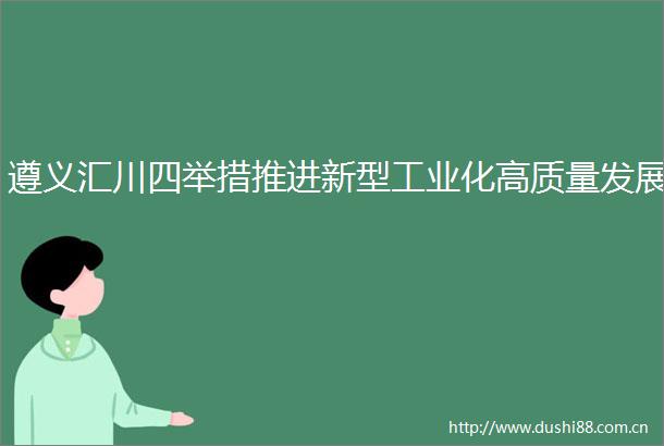 遵义汇川四举措推进新型工业化高质量发展
