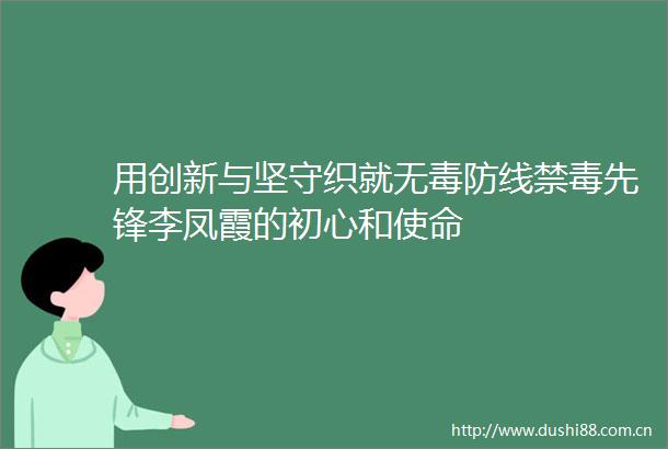 用创新与坚守织就无毒防线禁毒先锋李凤霞的初心和使命