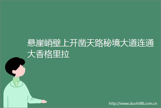 悬崖峭壁上开凿天路秘境大道连通大香格里拉