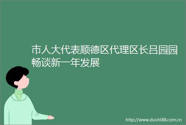 市人大代表顺德区代理区长吕园园畅谈新一年发展