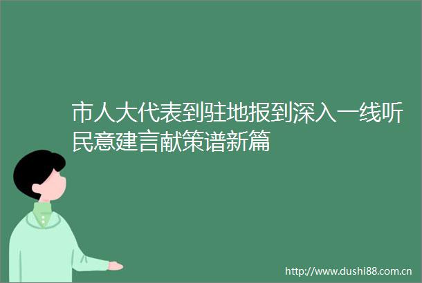 市人大代表到驻地报到深入一线听民意建言献策谱新篇