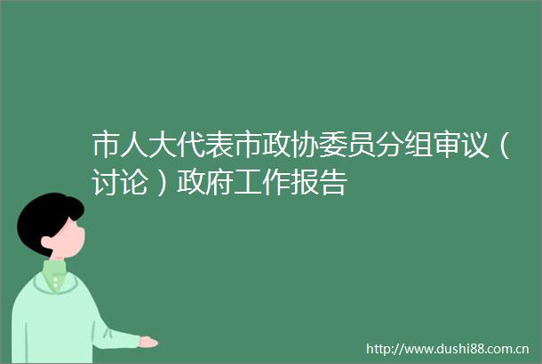 市人大代表市政协委员分组审议（讨论）工作报告