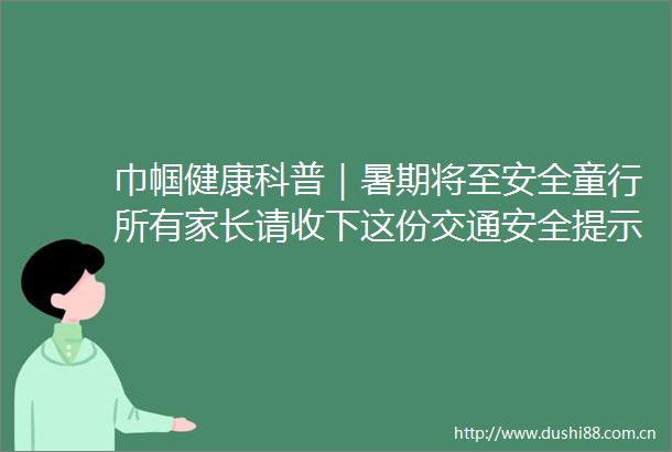 巾帼健康科普｜暑期将至安全童行所有家长请收下这份交通安全提示→