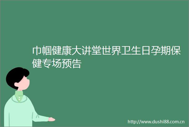 巾帼健康大讲堂世界卫生日孕期保健专场预告