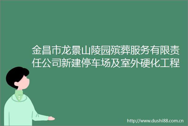 金昌市龙景山陵园殡葬服务有限责任公司新建停车场及室外硬化工程项目公开招标公告
