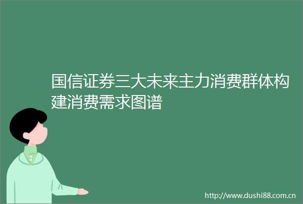 国信证券三大未来主力消费群体构建消费需求图谱