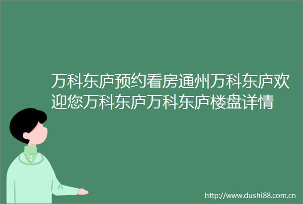 万科东庐预约看房通州万科东庐欢迎您万科东庐万科东庐楼盘详情