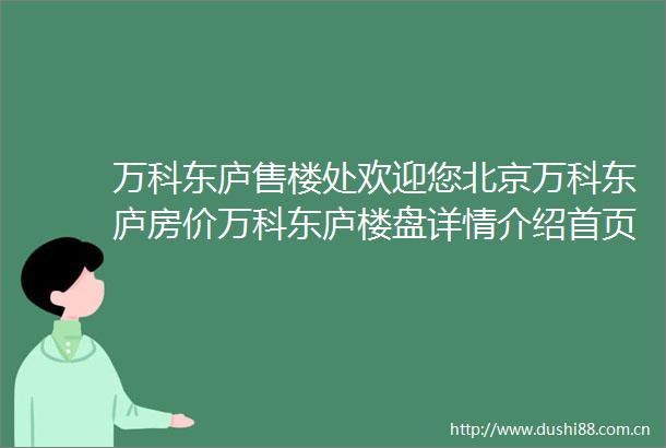 万科东庐售楼处欢迎您北京万科东庐房价万科东庐楼盘详情介绍首页网站