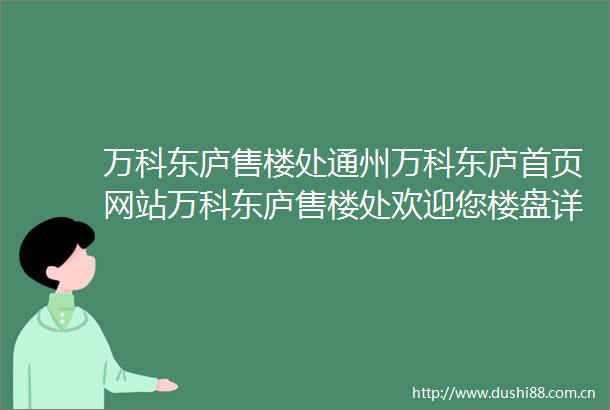 万科东庐售楼处通州万科东庐首页网站万科东庐售楼处欢迎您楼盘详情