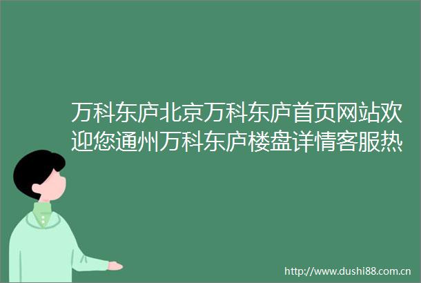 万科东庐北京万科东庐首页网站欢迎您通州万科东庐楼盘详情客服热线