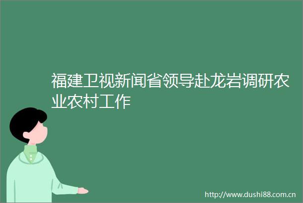 福建卫视新闻省赴龙岩调研农业农村工作