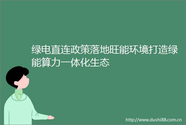 绿电直连政策落地旺能环境打造绿能算力一体化生态