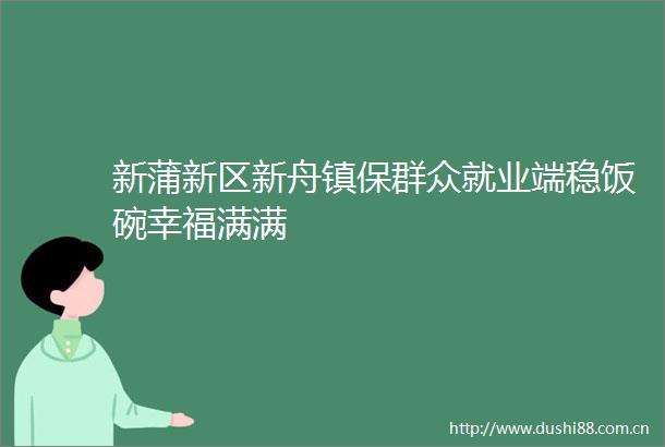 新蒲新区新舟镇保群众就业端稳饭碗幸福满满