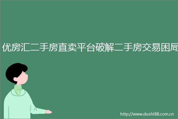 优房汇二手房直卖平台破解二手房交易困局