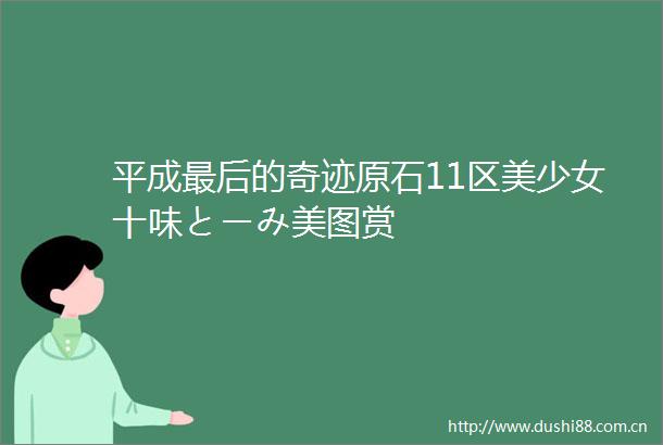 平成最后的奇迹原石11区美少女十味とーみ美图赏