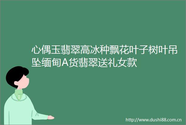 心偶玉翡翠高冰种飘花叶子树叶吊坠缅甸A货翡翠送礼女款
