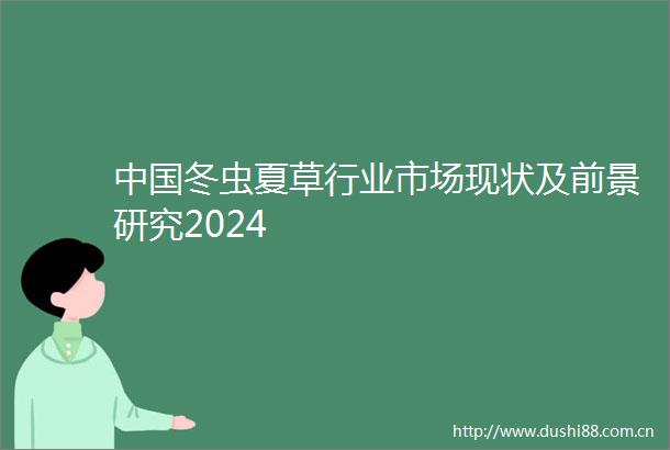 冬虫夏草行业市场现状及前景研究2024