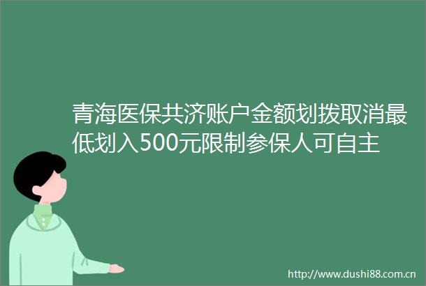 青海医保共济账户金额划拨取消最低划入500元限制参保人可自主决定共济账户划拨额度西海都市报官方微博的微博视频