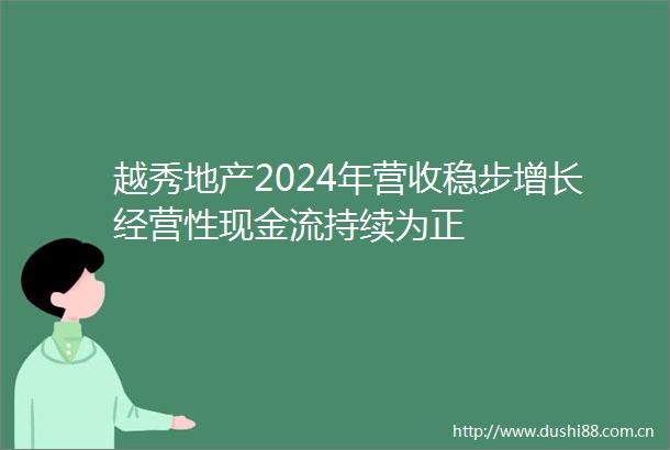 越秀地产2024年营收稳步增长经营性现金流持续为正