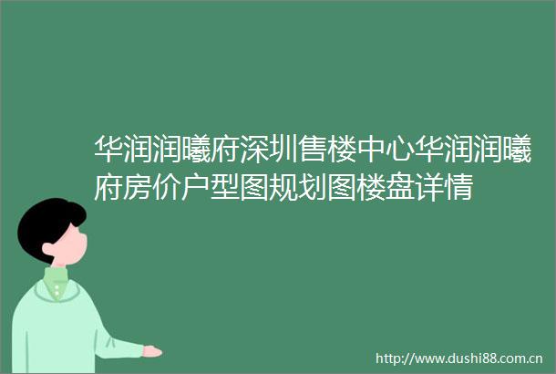 华润润曦府深圳售楼中心华润润曦府房价户型图规划图楼盘详情