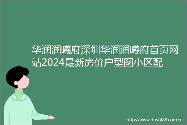 华润润曦府深圳华润润曦府首页网站2024最新房价户型图小区配套