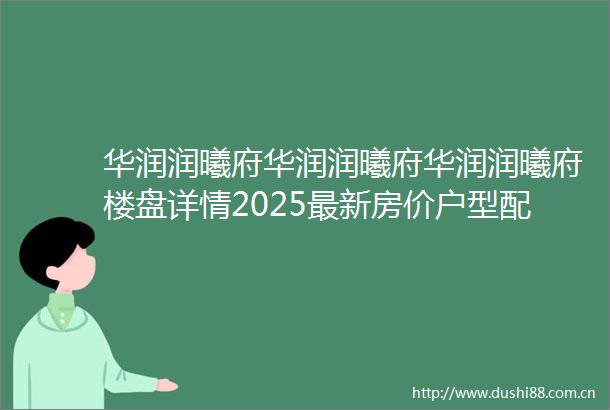 华润润曦府华润润曦府华润润曦府楼盘详情2025最新房价户型配套容积率停车位