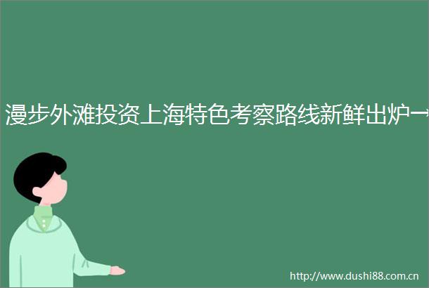 漫步外滩投资上海特色考察路线新鲜出炉→