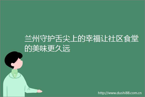 兰州守护舌尖上的幸福让社区食堂的美味更久远