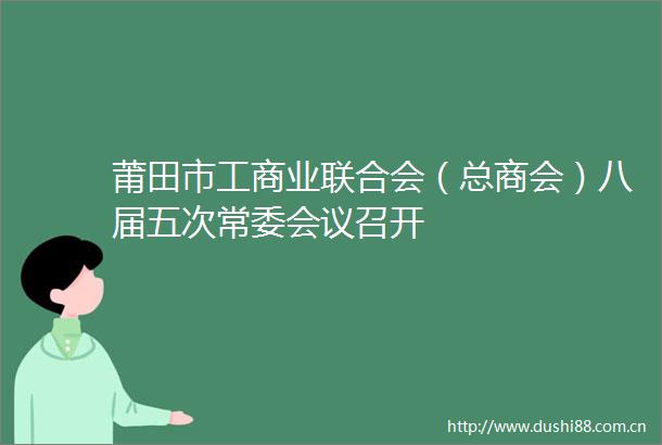 莆田市工商业联合会（总商会）八届五次常委会议召开