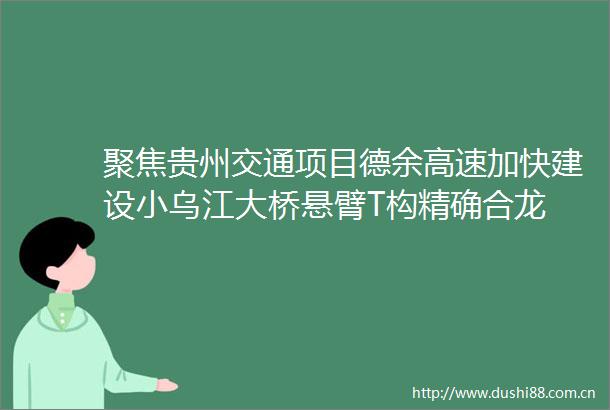 聚焦贵州交通项目德余高速加快建设小乌江大桥悬臂T构精确合龙