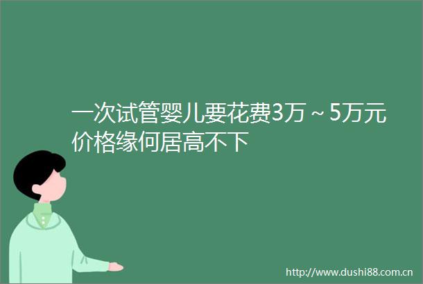 一次试管婴儿要花费3万～5万元价格缘何居高不下