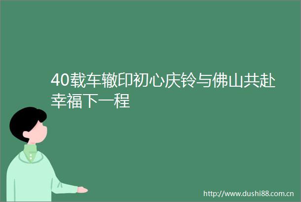 40载车辙印初心庆铃与佛山共赴幸福下一程