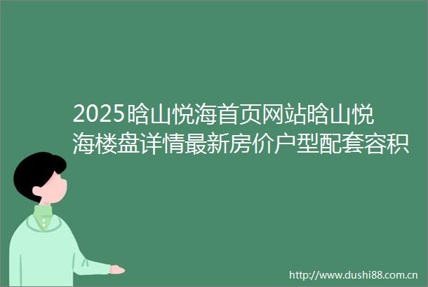 2025晗山悦海首页网站晗山悦海楼盘详情最新房价户型配套容积率停车位