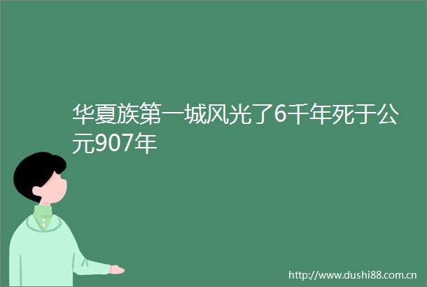 华夏族第一城风光了6千年死于公元907年