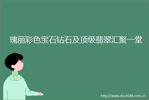 瑰丽彩色宝石钻石及顶级翡翠汇聚一堂