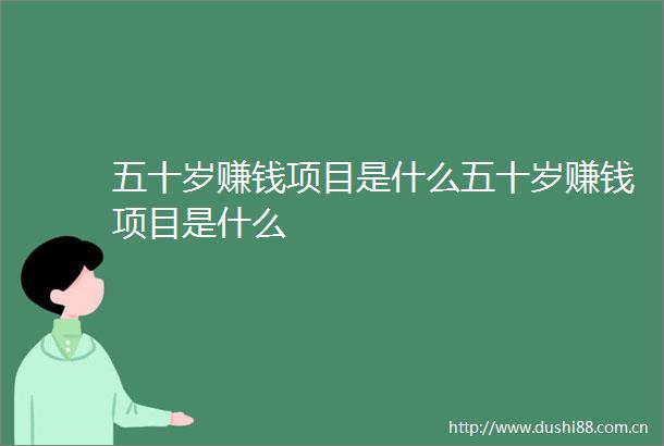 五十岁赚钱项目是什么五十岁赚钱项目是什么