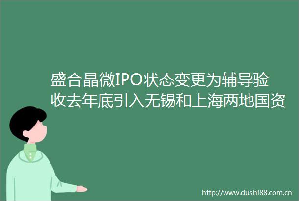 盛合晶微IPO状态变更为辅导验收去年底引入无锡和上海两地国资