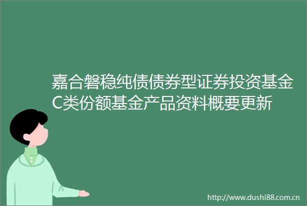嘉合磐稳纯债债券型证券投资基金C类份额基金产品资料概要更新