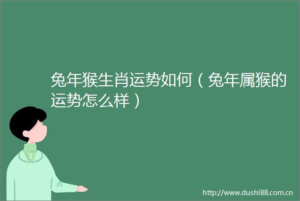 兔年猴生肖运势如何（兔年属猴的运势怎么样）