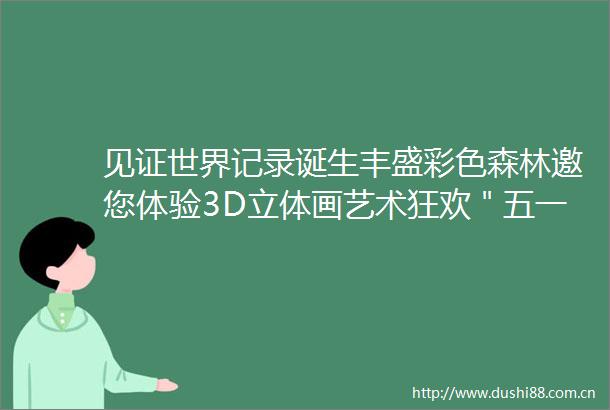 见证世界记录诞生丰盛彩色森林邀您体验3D立体画艺术狂欢＂五一＂来临到巴南区丰盛彩色森林＂打卡＂世界面积最大3D立体画